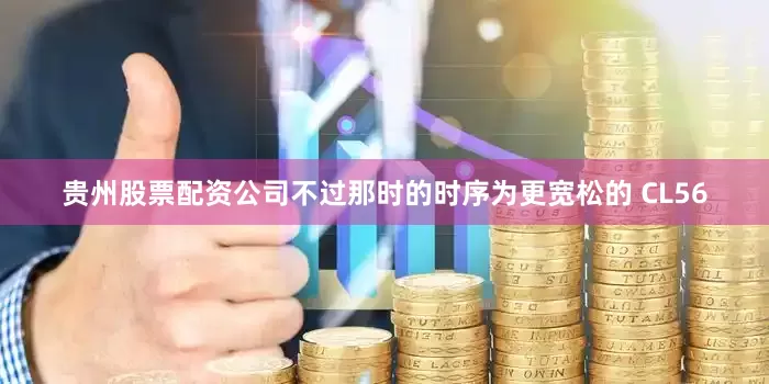 贵州股票配资公司不过那时的时序为更宽松的 CL56