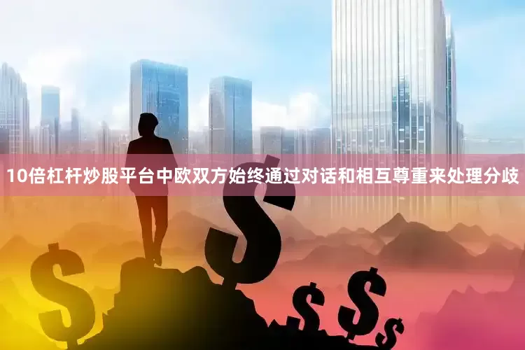 10倍杠杆炒股平台中欧双方始终通过对话和相互尊重来处理分歧