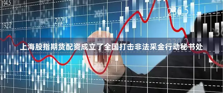 上海股指期货配资成立了全国打击非法采金行动秘书处