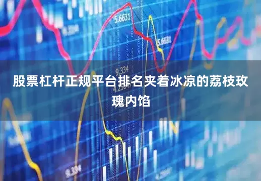 股票杠杆正规平台排名夹着冰凉的荔枝玫瑰内馅
