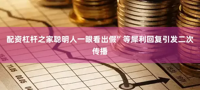 配资杠杆之家聪明人一眼看出假”等犀利回复引发二次传播