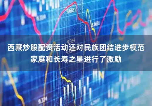 西藏炒股配资活动还对民族团结进步模范家庭和长寿之星进行了激励