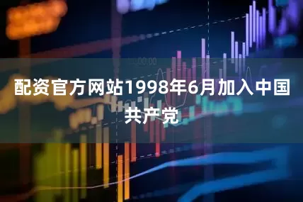 配资官方网站1998年6月加入中国共产党