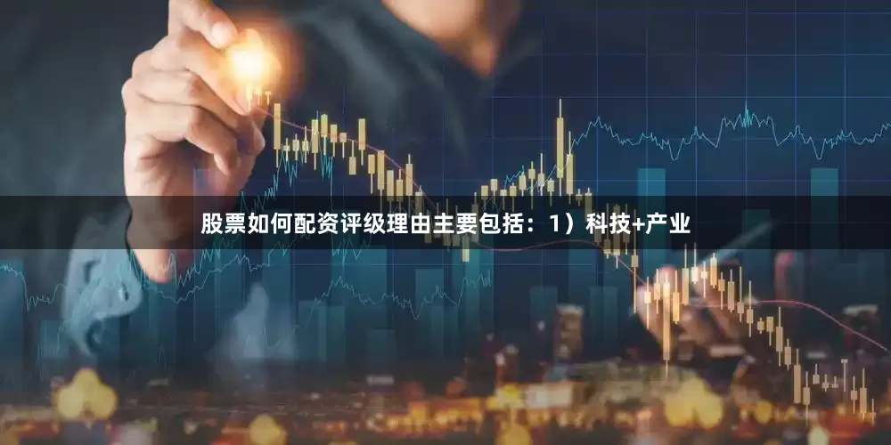 股票如何配资评级理由主要包括：1）科技+产业