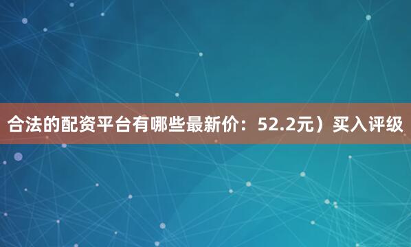 合法的配资平台有哪些最新价：52.2元）买入评级