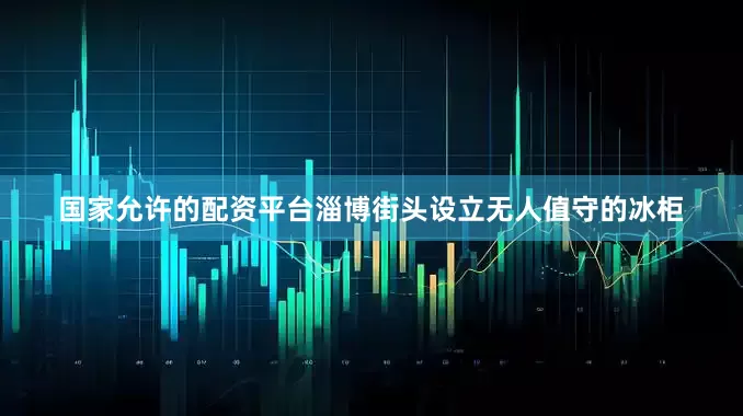 国家允许的配资平台淄博街头设立无人值守的冰柜