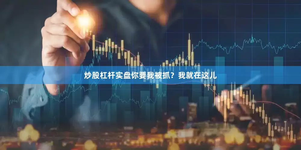 炒股杠杆实盘你要我被抓？我就在这儿
