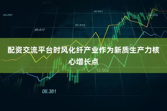 配资交流平台时风化纤产业作为新质生产力核心增长点