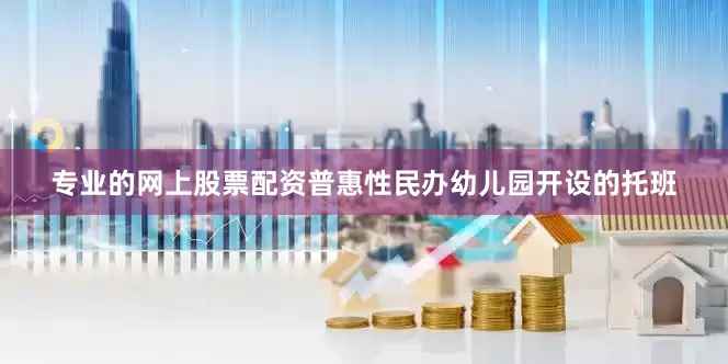 专业的网上股票配资普惠性民办幼儿园开设的托班