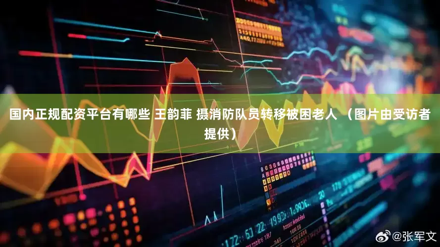 国内正规配资平台有哪些 王韵菲 摄消防队员转移被困老人 （图片由受访者提供）