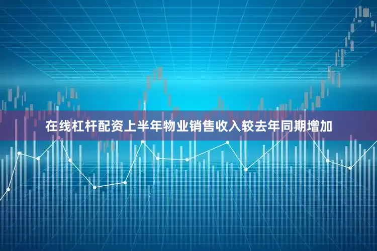在线杠杆配资上半年物业销售收入较去年同期增加