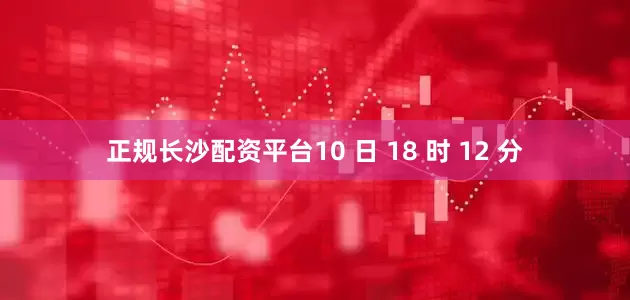 正规长沙配资平台10 日 18 时 12 分